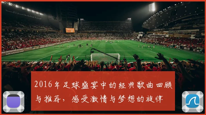 2016年足球盛宴中的经典歌曲回顾与推荐，感受激情与梦想的旋律