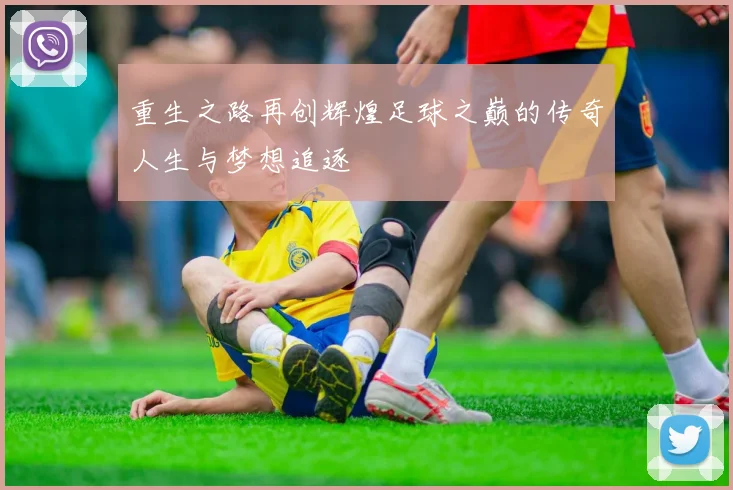 重生之路再创辉煌足球之巅的传奇人生与梦想追逐