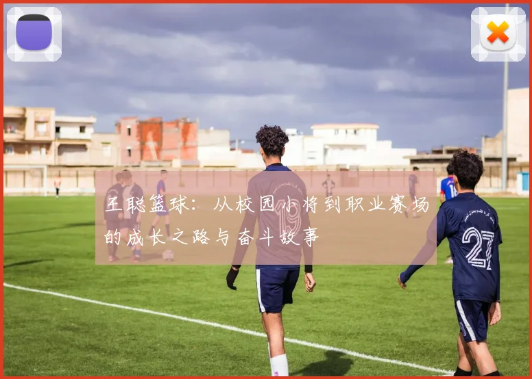 王聪篮球：从校园小将到职业赛场的成长之路与奋斗故事