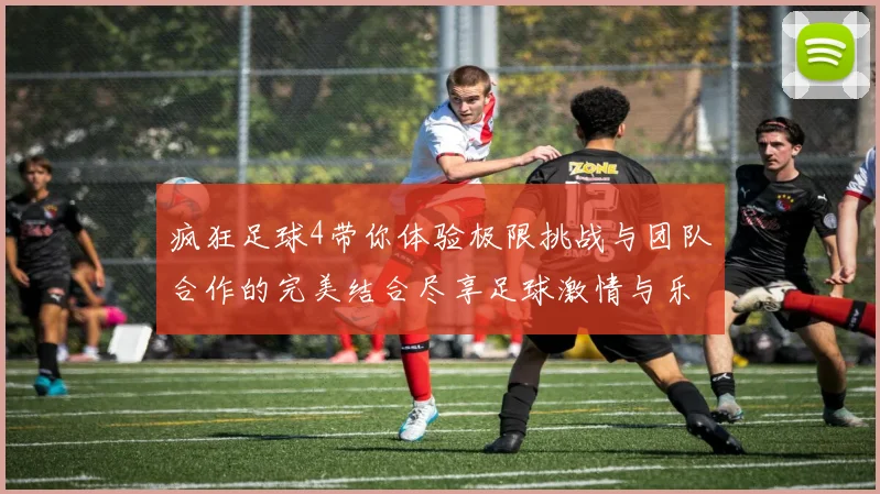疯狂足球4带你体验极限挑战与团队合作的完美结合尽享足球激情与乐趣