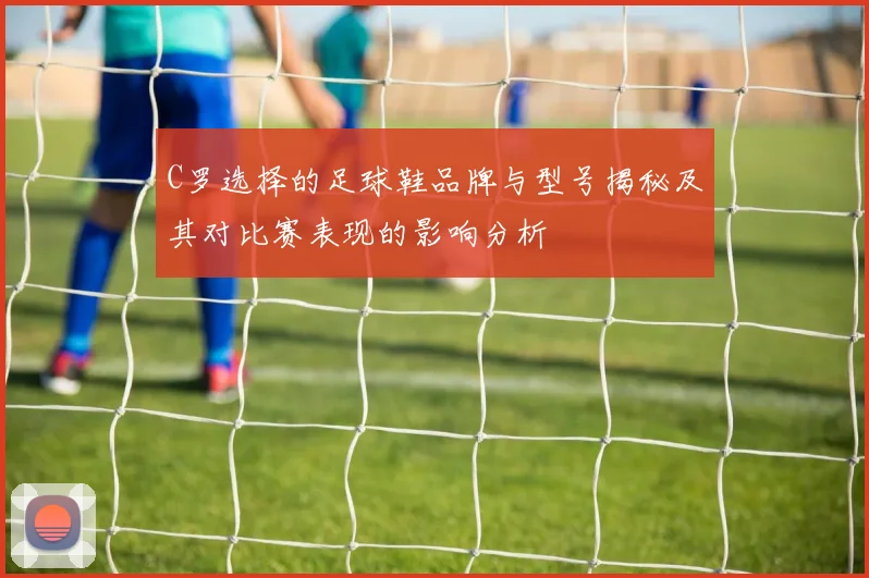 C罗选择的足球鞋品牌与型号揭秘及其对比赛表现的影响分析