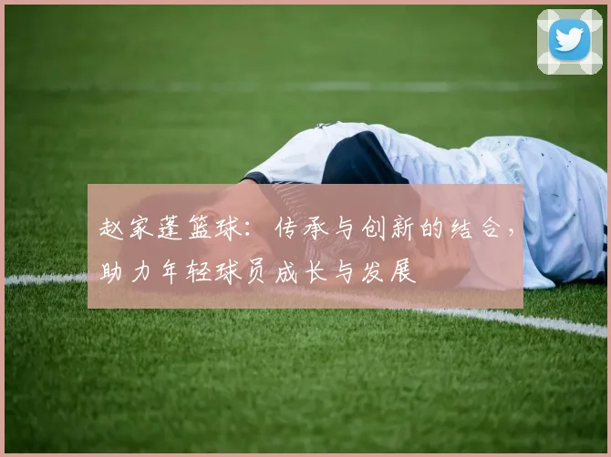 赵家蓬篮球：传承与创新的结合，助力年轻球员成长与发展