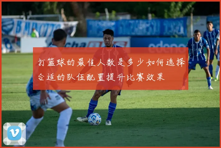 打篮球的最佳人数是多少如何选择合适的队伍配置提升比赛效果