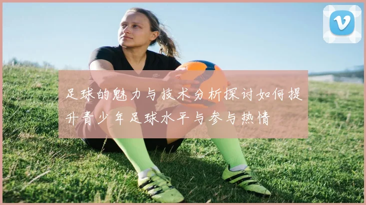 足球的魅力与技术分析探讨如何提升青少年足球水平与参与热情