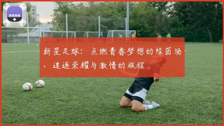 新星足球：点燃青春梦想的绿茵场，追逐荣耀与激情的旅程