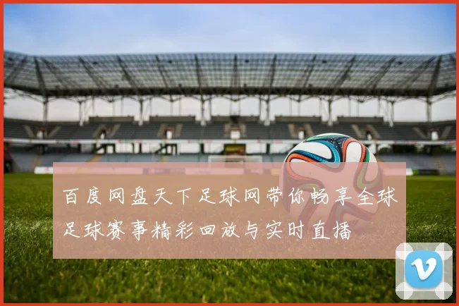 百度网盘天下足球网带你畅享全球足球赛事精彩回放与实时直播
