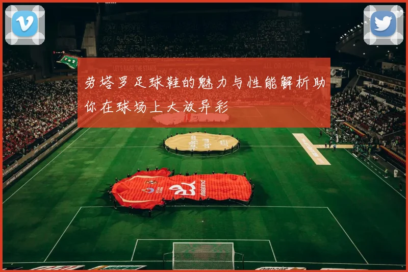 劳塔罗足球鞋的魅力与性能解析助你在球场上大放异彩