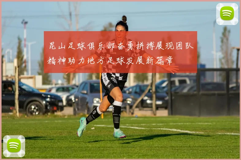 昆山足球俱乐部奋勇拼搏展现团队精神助力地方足球发展新篇章