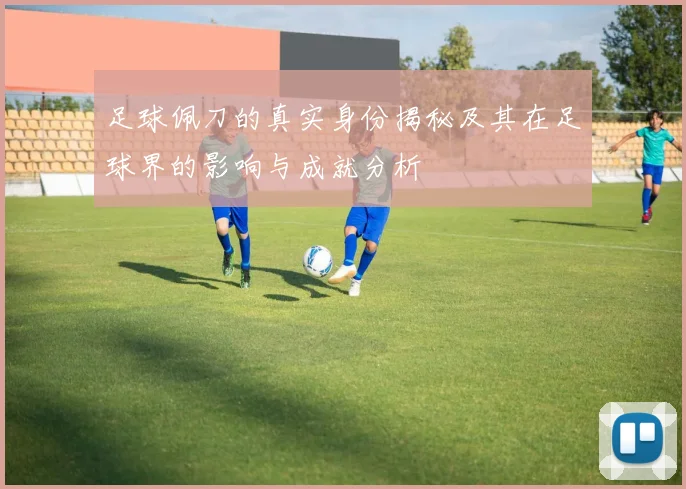 足球佩刀的真实身份揭秘及其在足球界的影响与成就分析