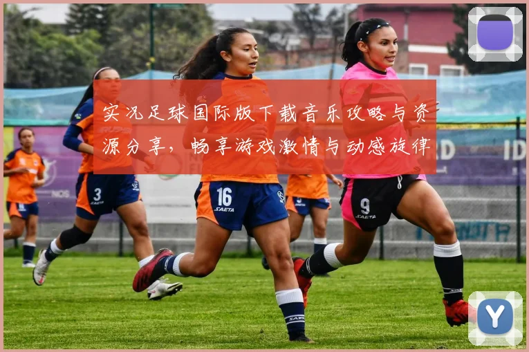 实况足球国际版下载音乐攻略与资源分享，畅享游戏激情与动感旋律