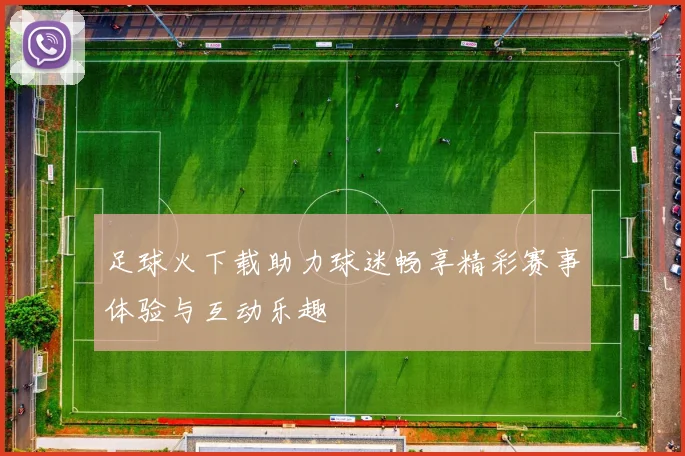 足球火下载助力球迷畅享精彩赛事体验与互动乐趣