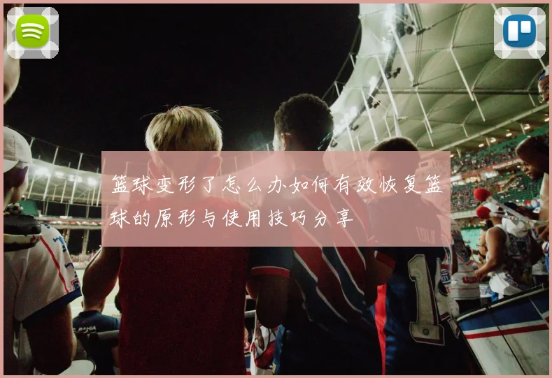 篮球变形了怎么办如何有效恢复篮球的原形与使用技巧分享