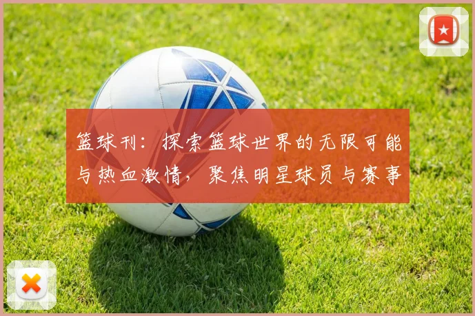 篮球刊：探索篮球世界的无限可能与热血激情，聚焦明星球员与赛事动态